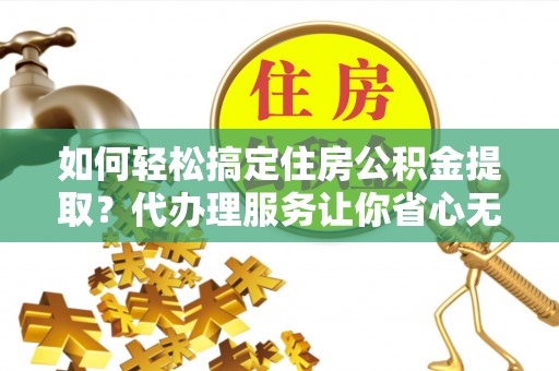 辽阳如何轻松搞定住房公积金提取？代办理服务让你省心无忧