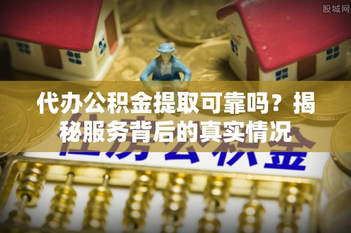 辽阳代办公积金提取可靠吗？揭秘服务背后的真实情况