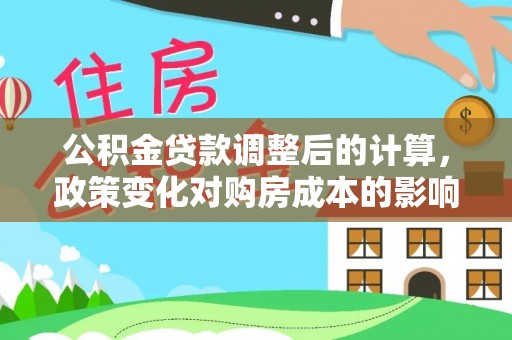 辽阳公积金贷款调整后的计算，政策变化对购房成本的影响与应对策略
