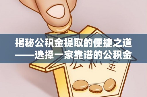 辽阳揭秘公积金提取的便捷之道——选择一家靠谱的公积金提取代办公司