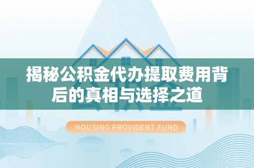辽阳揭秘公积金代办提取费用背后的真相与选择之道