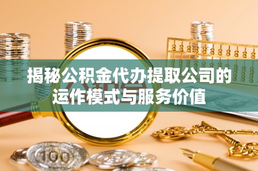 辽阳揭秘公积金代办提取公司的运作模式与服务价值