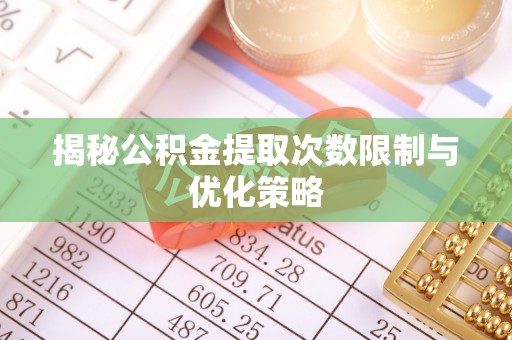 辽阳揭秘公积金提取次数限制与优化策略