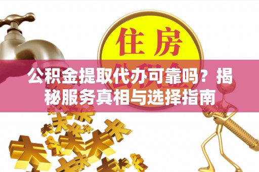 辽阳公积金提取代办可靠吗？揭秘服务真相与选择指南