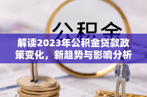 辽阳解读2023年公积金贷款政策变化，新趋势与影响分析