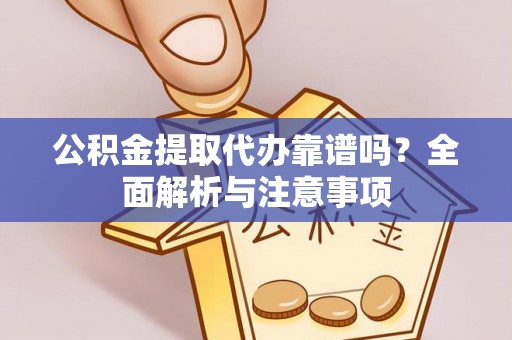辽阳公积金提取代办靠谱吗？全面解析与注意事项