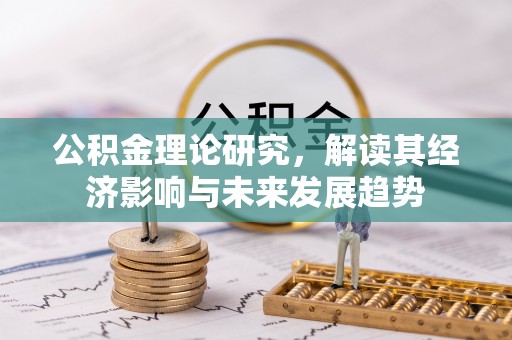 辽阳公积金理论研究，解读其经济影响与未来发展趋势