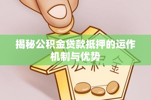 辽阳揭秘公积金贷款抵押的运作机制与优势