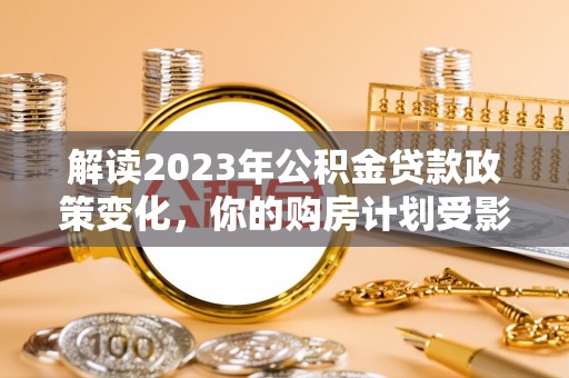 辽阳解读2023年公积金贷款政策变化，你的购房计划受影响了吗？