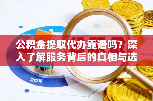辽阳公积金提取代办靠谱吗？深入了解服务背后的真相与选择指南