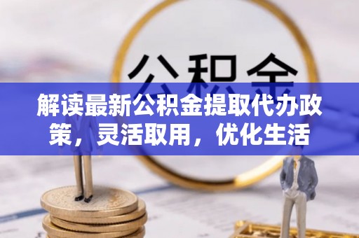 辽阳解读最新公积金提取代办政策，灵活取用，优化生活