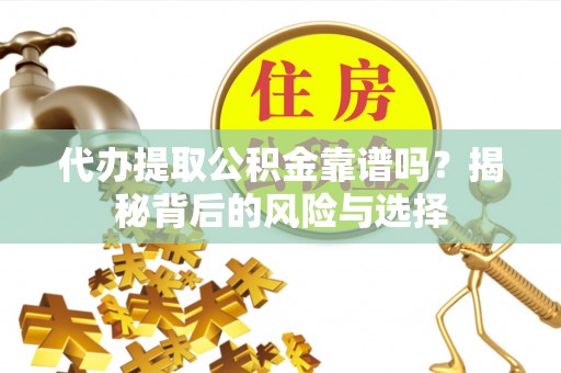 辽阳代办提取公积金靠谱吗？揭秘背后的风险与选择