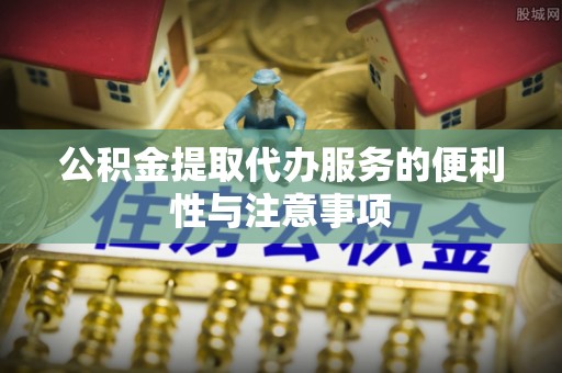辽阳公积金提取代办服务的便利性与注意事项
