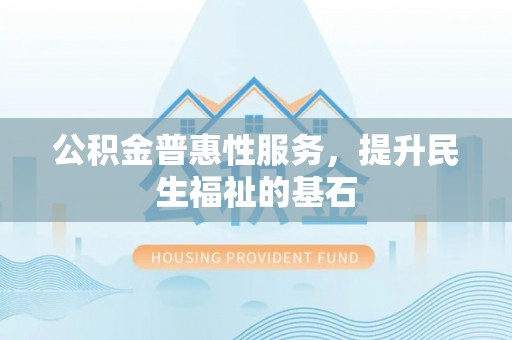 辽阳公积金普惠性服务，提升民生福祉的基石