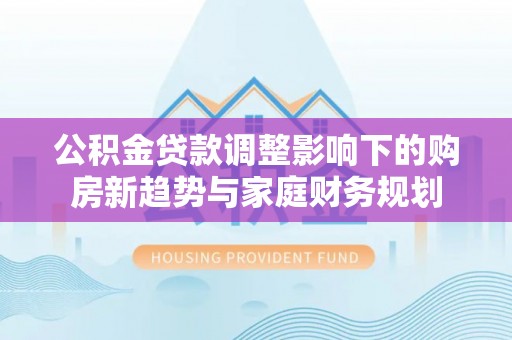 辽阳公积金贷款调整影响下的购房新趋势与家庭财务规划