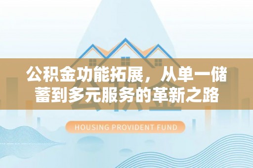 辽阳公积金功能拓展，从单一储蓄到多元服务的革新之路