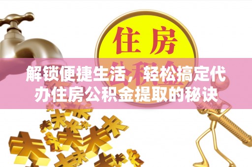 辽阳解锁便捷生活，轻松搞定代办住房公积金提取的秘诀