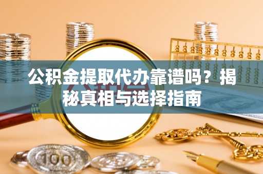 辽阳公积金提取代办靠谱吗？揭秘真相与选择指南