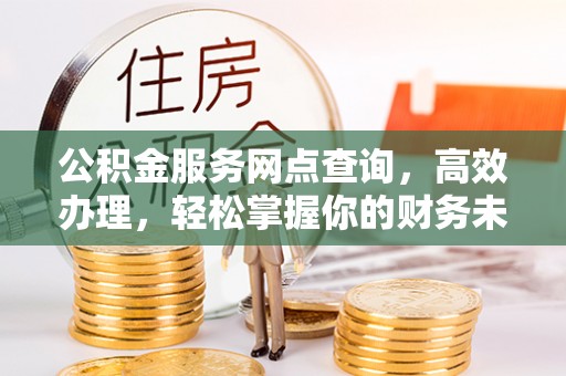 辽阳公积金服务网点查询，高效办理，轻松掌握你的财务未来