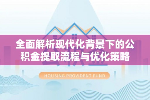 辽阳全面解析现代化背景下的公积金提取流程与优化策略