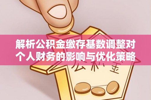 辽阳解析公积金缴存基数调整对个人财务的影响与优化策略