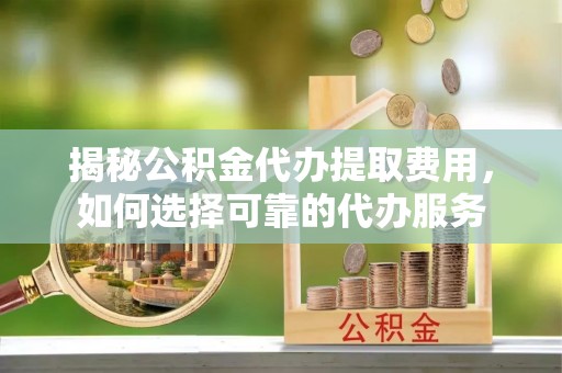 辽阳揭秘公积金代办提取费用，如何选择可靠的代办服务