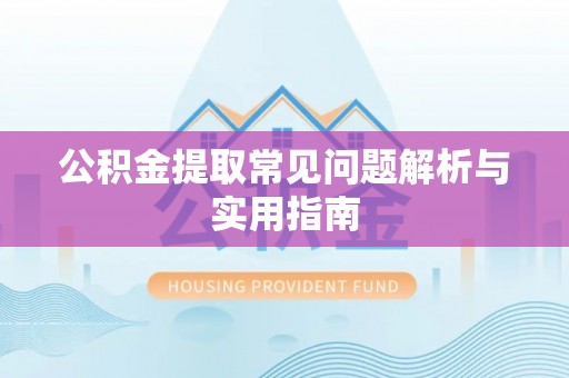 辽阳公积金提取常见问题解析与实用指南