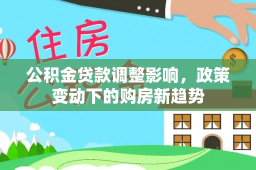 辽阳公积金贷款调整影响，政策变动下的购房新趋势