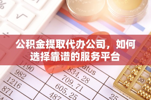 辽阳公积金提取代办公司，如何选择靠谱的服务平台