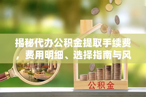 辽阳揭秘代办公积金提取手续费，费用明细、选择指南与风险防范
