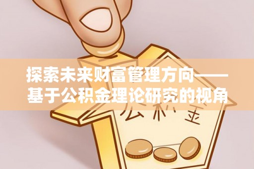 辽阳探索未来财富管理方向——基于公积金理论研究的视角
