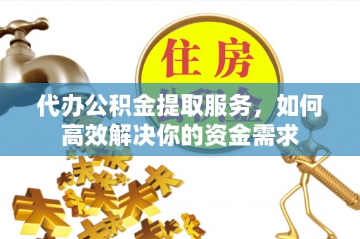辽阳代办公积金提取服务，如何高效解决你的资金需求
