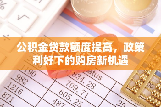 辽阳公积金贷款额度提高，政策利好下的购房新机遇
