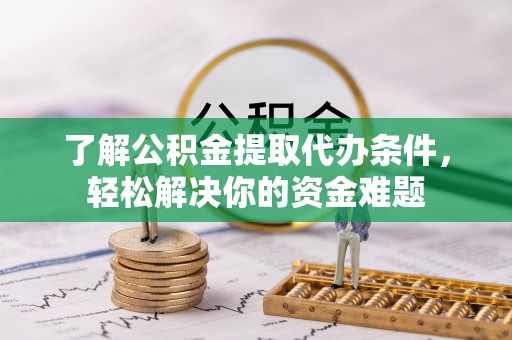 辽阳了解公积金提取代办条件，轻松解决你的资金难题