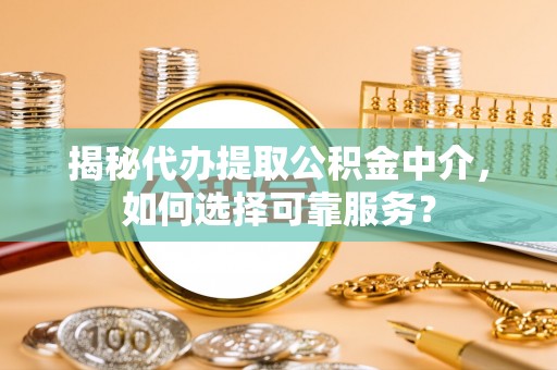 辽阳揭秘代办提取公积金中介，如何选择可靠服务？