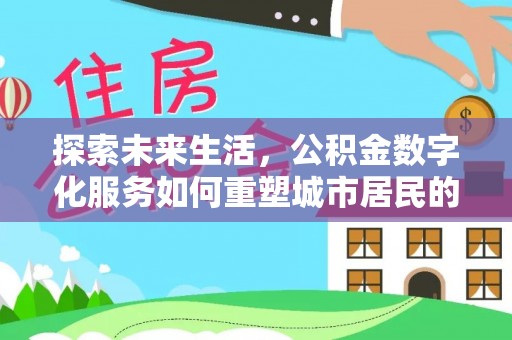 辽阳探索未来生活，公积金数字化服务如何重塑城市居民的便利体验