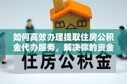 辽阳如何高效办理提取住房公积金代办服务，解决你的资金需求