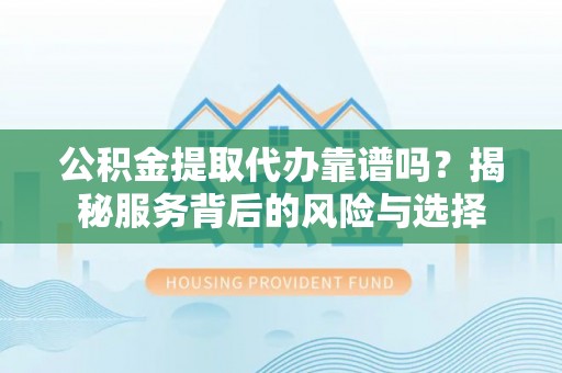 辽阳公积金提取代办靠谱吗？揭秘服务背后的风险与选择