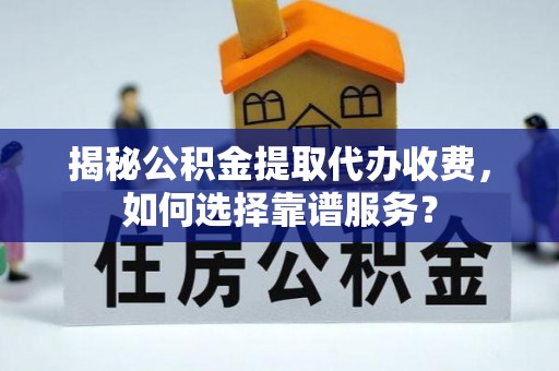 辽阳揭秘公积金提取代办收费，如何选择靠谱服务？