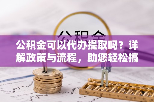 辽阳公积金可以代办提取吗？详解政策与流程，助您轻松搞定！