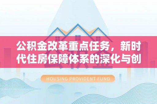 辽阳公积金改革重点任务，新时代住房保障体系的深化与创新