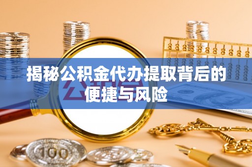 辽阳揭秘公积金代办提取背后的便捷与风险