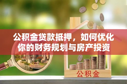 辽阳公积金贷款抵押，如何优化你的财务规划与房产投资