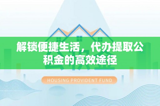 辽阳解锁便捷生活，代办提取公积金的高效途径