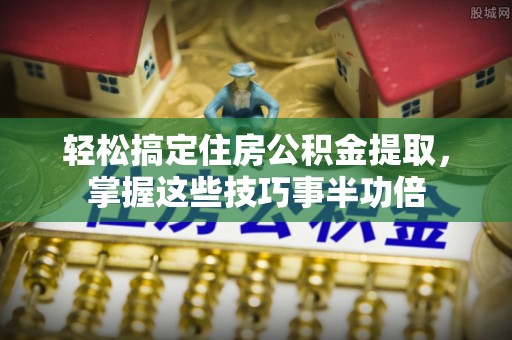 辽阳轻松搞定住房公积金提取，掌握这些技巧事半功倍