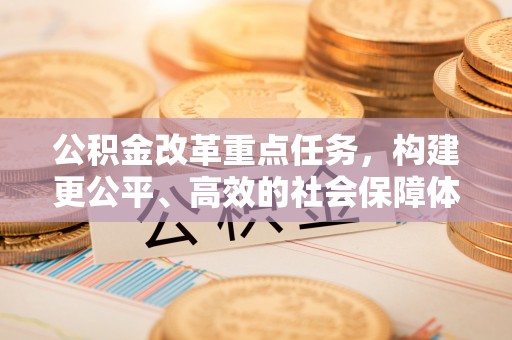辽阳公积金改革重点任务，构建更公平、高效的社会保障体系