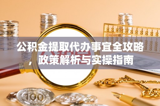 辽阳公积金提取代办事宜全攻略，政策解析与实操指南