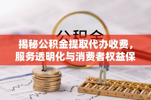 辽阳揭秘公积金提取代办收费，服务透明化与消费者权益保障