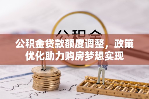 辽阳公积金贷款额度调整，政策优化助力购房梦想实现