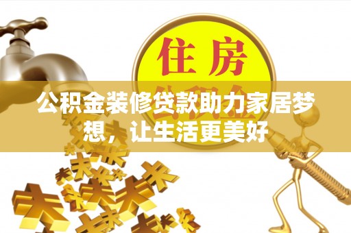 辽阳公积金装修贷款助力家居梦想，让生活更美好